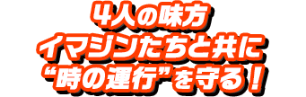 4人の味方イマジンたちと共に“時の運行”を守る！