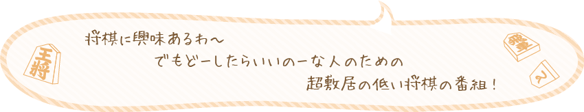 将棋に興味あるわ〜でもどーしたらいいのーな人のための超敷居の低い将棋の番組!