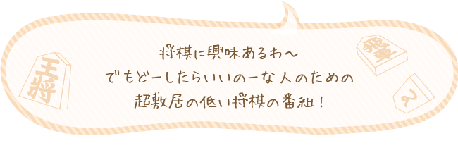 将棋に興味あるわ〜でもどーしたらいいのーな人のための超敷居の低い将棋の番組!