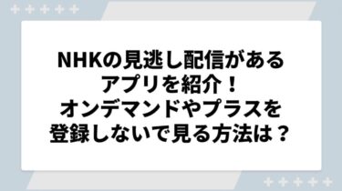 NHKの見逃し配信があるアプリを紹介！オンデマンドやプラスを登録しないで見る方法は？