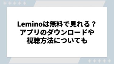 Lemino（レミノ）は無料で見れる？アプリのダウンロードや視聴方法についても