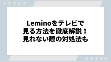 Lemino（レミノ）をテレビで見る方法を徹底解説！見れない際の対処法も