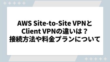 AWS Site-to-Site VPNとClient VPNの違いは？接続方法や料金プランについても