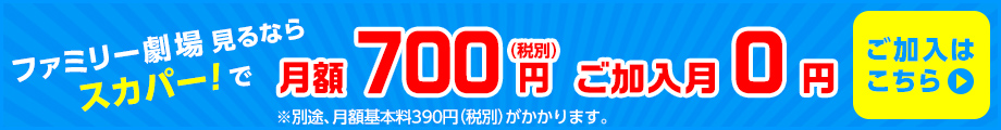 ファミリー劇場 見るならスカパー！で 月額700円（税別）ご加入月0円 ※別途、月額基本料390円（税別）がかかります。 ご加入はこちら