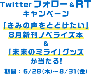 Twitterフォロー＆ＲＴキャンペーン 『きみの声をとどけたい』8月新刊ノベライズ本＆『未来のミライ』グッズが当たる！期間：6/28（木）～8/31（金）