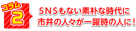 ＳＮＳもない素朴な時代に市井の人々が一躍時の人に！