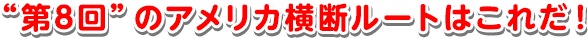 “第8回”のアメリカ横断ルートはこれだ！