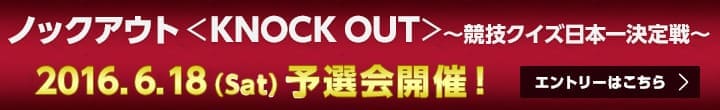 ノックアウト＜KNOCK OUT＞～競技クイズ日本一決定戦～2016.6.16（Sat）予選会開催　エントリーはこちら＞