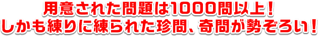 用意された問題は1000問以上！しかも練りに練られた珍問、奇問が勢ぞろい！