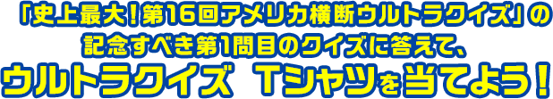 「史上最大！第16回アメリカ横断ウルトラクイズ」の記念すべき第1問目のクイズに答えて、ウルトラクイズ Tシャツを当てよう！