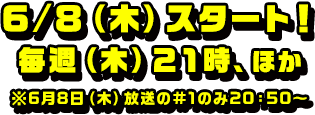 ６/８（木）スタート！毎週（木）２１時、ほか※6月8日（木）放送の#1のみ20：50～