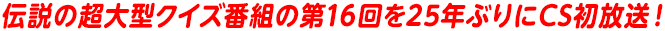 伝説の超大型クイズ番組の第16回を25年ぶりにCS初放送！