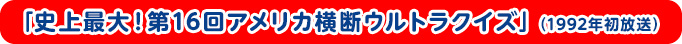 「史上最大！第16回アメリカ横断ウルトラクイズ」（1992年初放送）