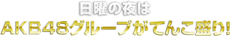 日曜の夜はAKB48グループがてんこ盛り！