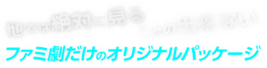 他では絶対に見ることの出来ないファミ劇だけのオリジナルパッケージ