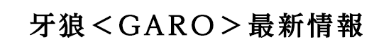 牙狼＜GARO＞最新情報